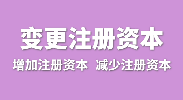 企業(yè)增加注冊資本怎么辦理？（公司變更注冊資金流程有哪些）