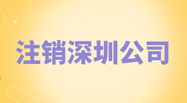 注銷深圳公司怎么辦理？需要什么資料和流程？